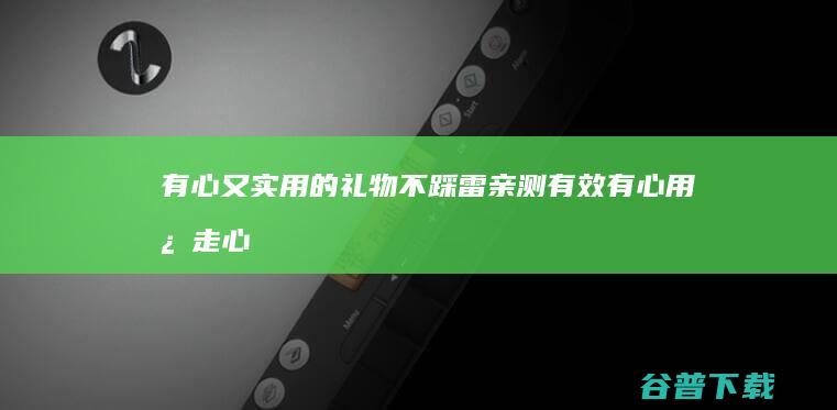 有心又实用的礼物不踩雷 亲测有效 (有心用心走心的语录)